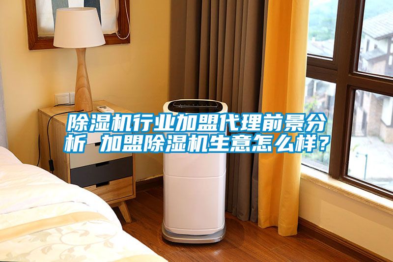 除湿机行业加盟代理前景分析 加盟除湿机生意怎么样？