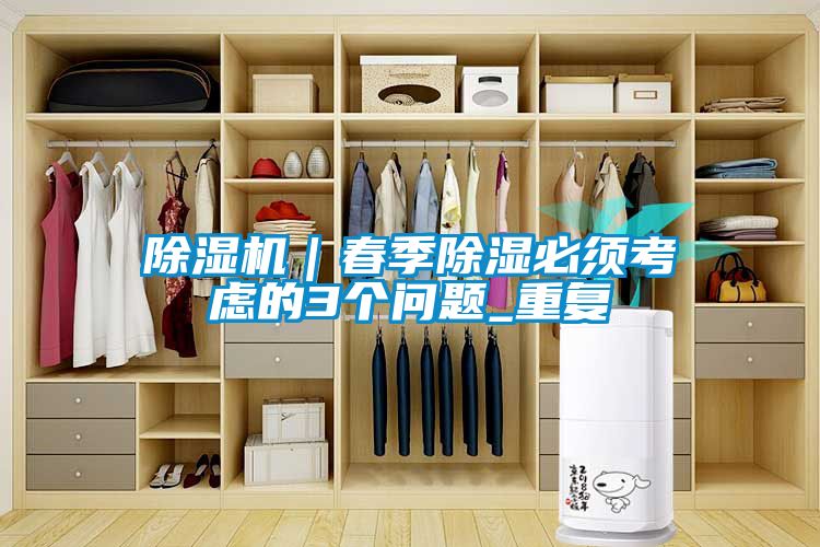 除湿机｜春季除湿必须考虑的3个问题_重复
