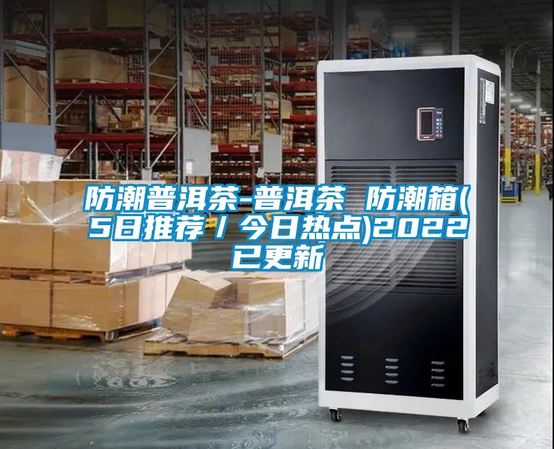 防潮普洱茶-普洱茶 防潮箱(5日推荐／今日热点)2022已更新