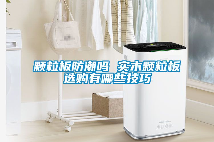 颗粒板防潮吗 实木颗粒板选购有哪些技巧