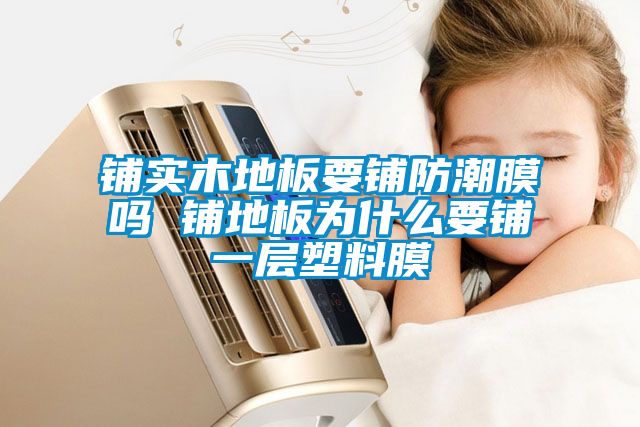 铺实木地板要铺防潮膜吗 铺地板为什么要铺一层塑料膜