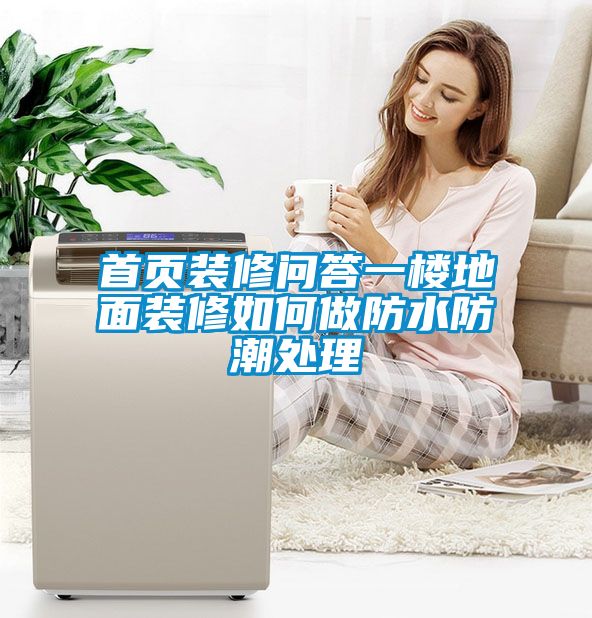 首页装修问答一楼地面装修如何做防水防潮处理