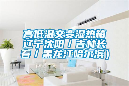 高低温交变湿热箱辽宁沈阳／吉林长春／黑龙江哈尔滨）