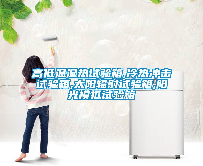 高低温湿热试验箱,冷热冲击试验箱,太阳辐射试验箱,阳光模拟试验箱