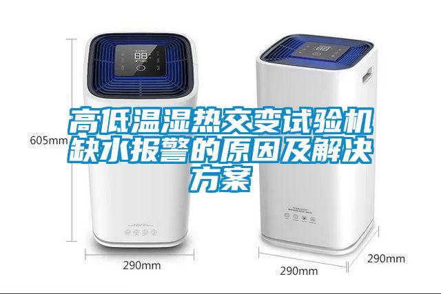 高低温湿热交变试验机缺水报警的原因及解决方案